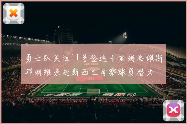 勇士队关注11号签选卡里姆洛佩斯邓利维亲赴新西兰考察球员潜力