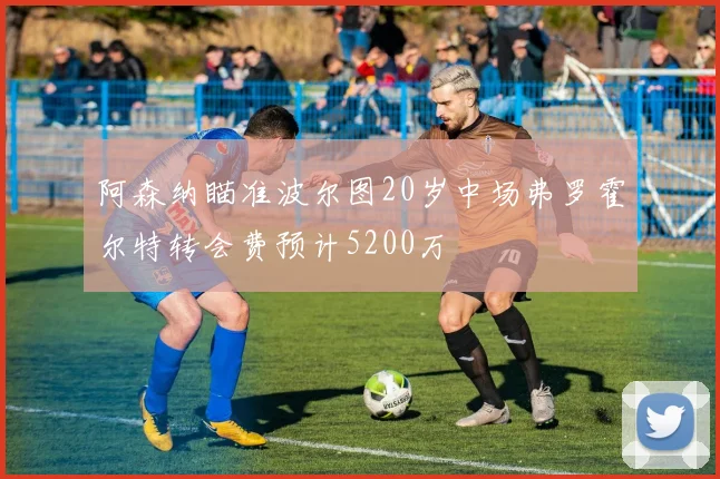 阿森纳瞄准波尔图20岁中场弗罗霍尔特转会费预计5200万