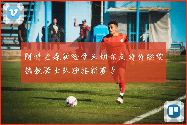 阿特金森获哈登米切尔支持将继续执教骑士队迎接新赛季