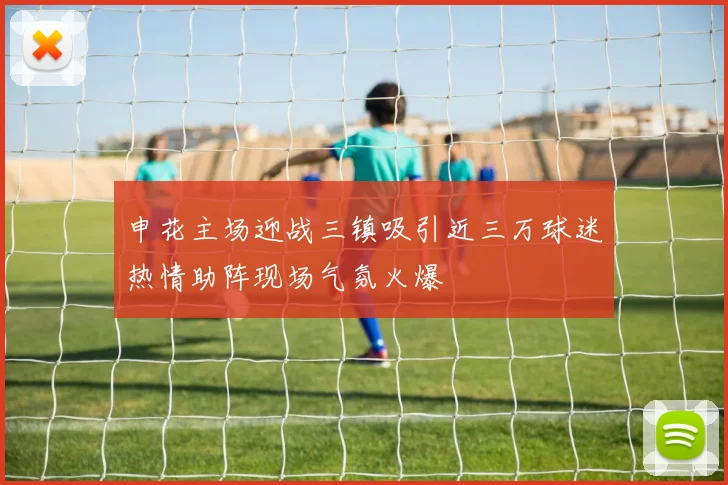 申花主场迎战三镇吸引近三万球迷热情助阵现场气氛火爆