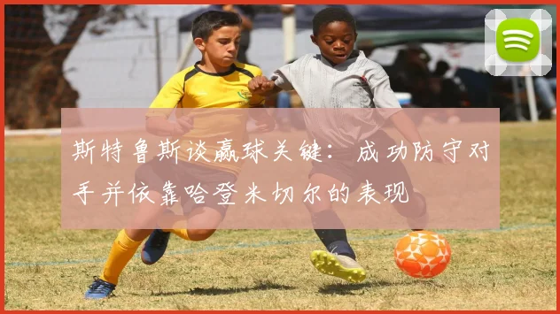 斯特鲁斯谈赢球关键：成功防守对手并依靠哈登米切尔的表现