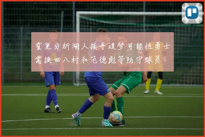 霍里分析湖人接手追梦可能性勇士需换回八村和范德彪等防守球员