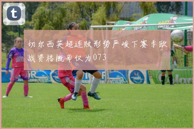 切尔西英超连败形势严峻下赛季欧战资格概率仅为073