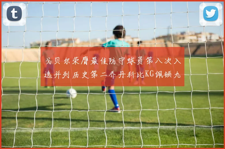 戈贝尔荣膺最佳防守球员第八次入选并列历史第二乔丹科比KG佩顿九次称王