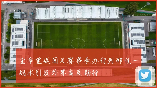 金华重返国足赛事承办行列邵佳一战术引发外界高度期待