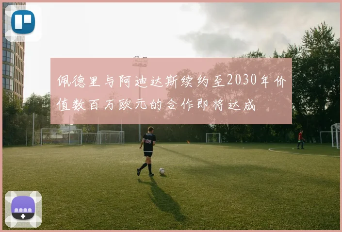 佩德里与阿迪达斯续约至2030年价值数百万欧元的合作即将达成