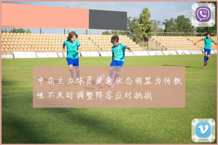 申花主力球员疲惫状态明显为何教练不及时调整阵容应对挑战