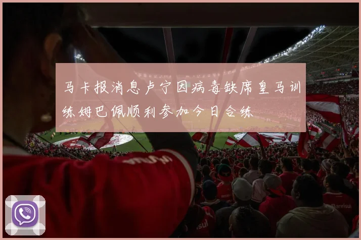 马卡报消息卢宁因病毒缺席皇马训练姆巴佩顺利参加今日合练