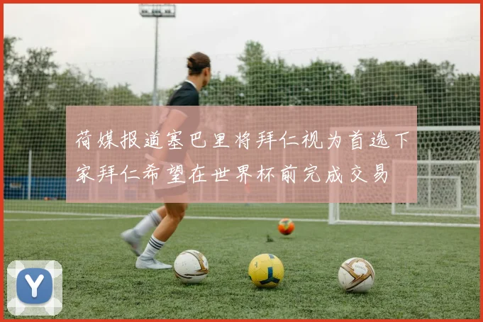 荷媒报道塞巴里将拜仁视为首选下家拜仁希望在世界杯前完成交易