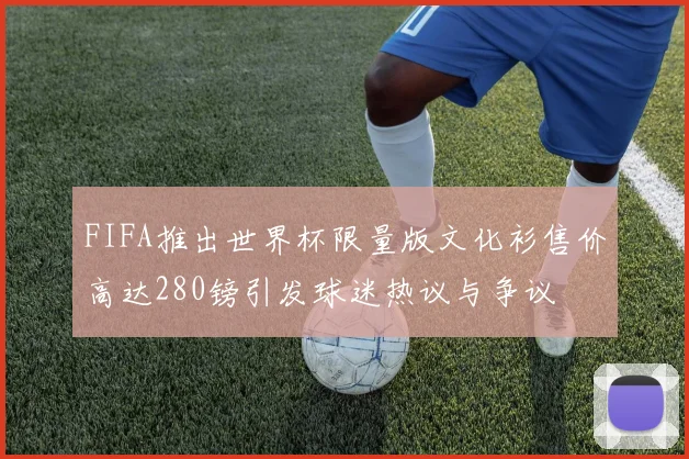 FIFA推出世界杯限量版文化衫售价高达280镑引发球迷热议与争议