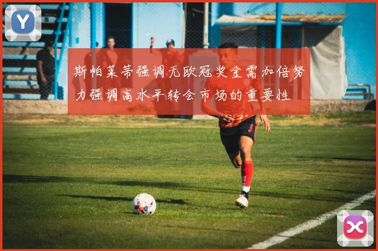 斯帕莱蒂强调无欧冠奖金需加倍努力强调高水平转会市场的重要性