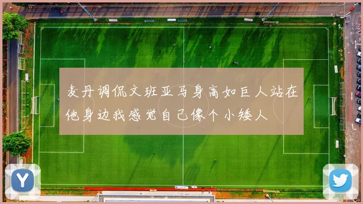 麦丹调侃文班亚马身高如巨人站在他身边我感觉自己像个小矮人