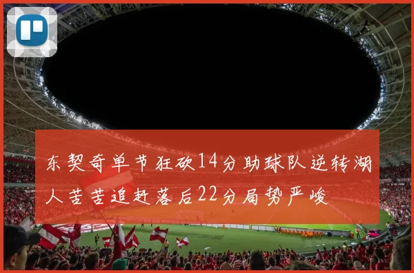 东契奇单节狂砍14分助球队逆转湖人苦苦追赶落后22分局势严峻