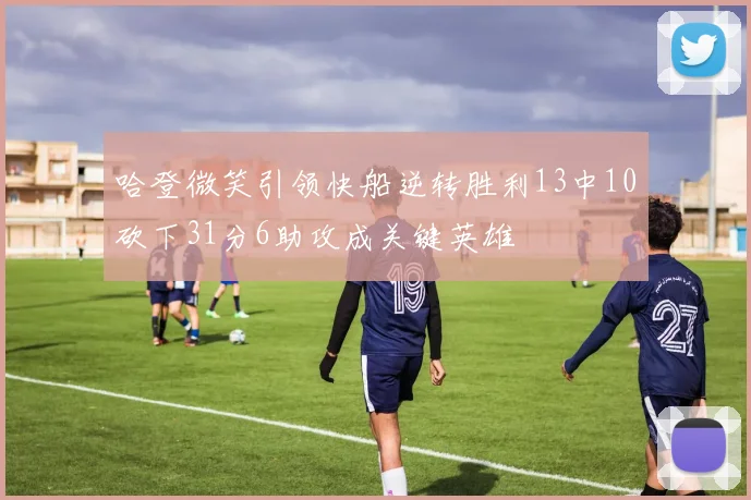 哈登微笑引领快船逆转胜利13中10砍下31分6助攻成关键英雄