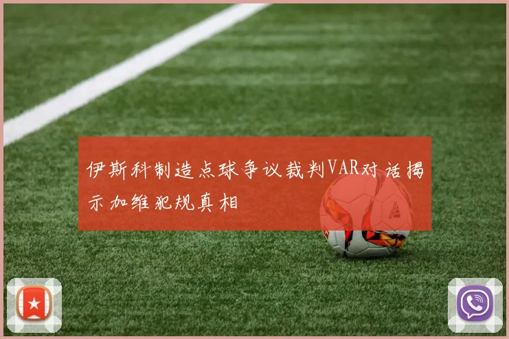 伊斯科制造点球争议裁判VAR对话揭示加维犯规真相