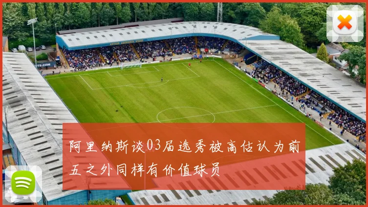 阿里纳斯谈03届选秀被高估认为前五之外同样有价值球员