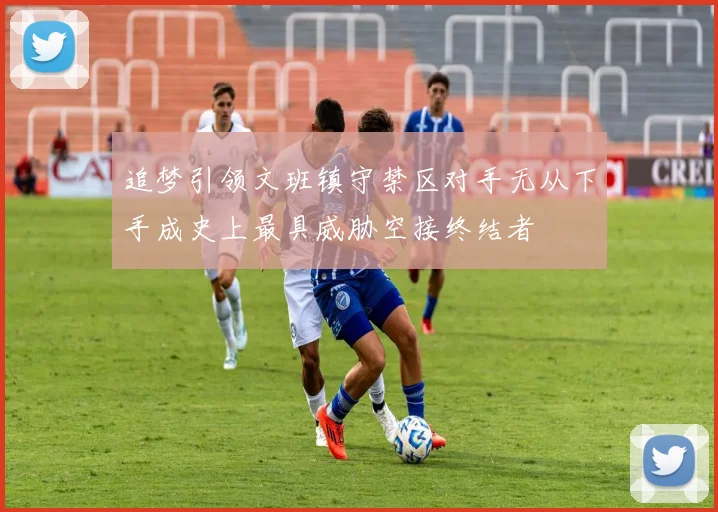 追梦引领文班镇守禁区对手无从下手成史上最具威胁空接终结者